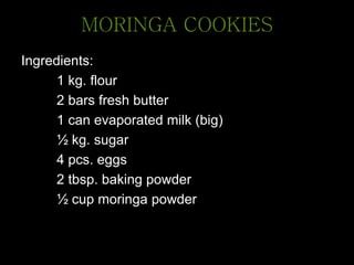 MORINGA COOKIES
Ingredients:
1 kg. flour
2 bars fresh butter
1 can evaporated milk (big)
½ kg. sugar
4 pcs. eggs
2 tbsp. baking powder
½ cup moringa powder
 