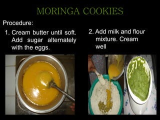 Procedure:
MORINGA COOKIES
2. Add milk and flour
mixture. Cream
well
1. Cream butter until soft.
Add sugar alternately
with the eggs.
 