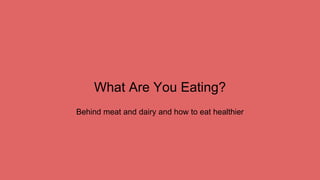 What Are You Eating?
Behind meat and dairy and how to eat healthier
 