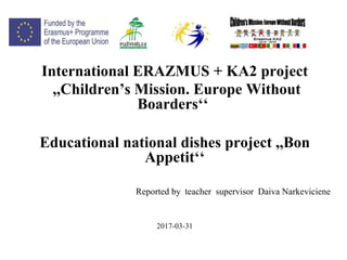 International ERAZMUS + KA2 project
,,Children’s Mission. Europe Without
Boarders‘‘
Educational national dishes project ,,Bon
Appetit‘‘
Reported by teacher supervisor Daiva Narkeviciene
2017-03-31
 