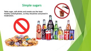 Simple sugars
Table sugar, soft drinks and sweets are the least
healthy carbohydrates, so they should be consumed in
moderation.
 