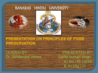 BANARAS HINDU UNIVERSITY
PRESENTATION ON PRINCIPLES OF FOOD
PRESERVATION.
GUIDED BY- PRESENTED BY-
Dr. Akhilendra verma Sarita kumari singh
ID No.- R-12029
B.Sc.(Ag.) IV
 