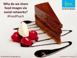 Why	
  do	
  we	
  share	
  
food	
  images	
  via	
  
social	
  networks?	
  
#FoodPsych	
  
@TheWebPsych	
  @DigitalBlonde	
   Image	
  @GBChefs	
  |	
  Chef	
  Shaun	
  Hill	
  
 
