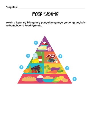 Pangalan: ______________________________________________________
FOOD PYRAMID
Isulat sa tapat ng bilang ang pangalan ng mga grupo ng pagkain
na bumubuo sa Food Pyramid.
 