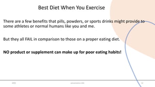 Best Diet When You Exercise
There are a few benefits that pills, powders, or sports drinks might provide to
some athletes or normal humans like you and me.
But they all FAIL in comparison to those on a proper eating diet.
NO product or supplement can make up for poor eating habits!
20XX presentation title 12
 