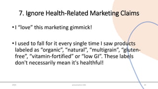 7. Ignore Health-Related Marketing Claims
• I “love” this marketing gimmick!
• I used to fall for it every single time I saw products
labeled as “organic”, “natural”, “multigrain”, “gluten-
free”, “vitamin-fortified” or “low GI”. These labels
don't necessarily mean it's healthful!
20XX presentation title 20
 