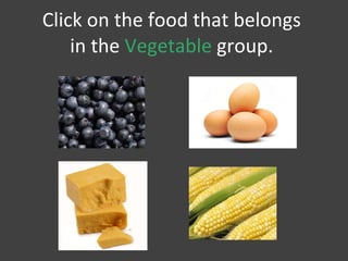 Click on the food that belongs  in the  Vegetable  group.  