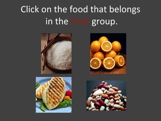 Click on the food that belongs  in the  Fruit  group. 