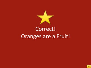 Correct! Oranges are a Fruit! 