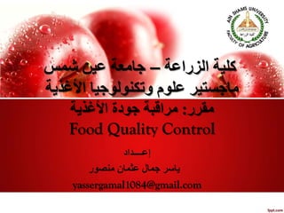 ‫اﻟﺰراﻋﺔ‬ ‫ﻛﻠﯿﺔ‬–‫ﺷﻤﺲ‬ ‫ﻋﯿﻦ‬ ‫ﺟﺎﻣﻌﺔ‬
‫اﻷﻏﺬﯾﺔ‬ ‫وﺗﻜﻨﻮﻟﻮﺟﯿﺎ‬ ‫ﻋﻠﻮم‬ ‫ﻣﺎﺟﺴﺘﯿﺮ‬
‫ﻣﻘﺮر‬:‫اﻷﻏﺬﯾﺔ‬ ‫ﺟﻮدة‬ ‫ﻣﺮاﻗﺒﺔ‬
Food Quality Control
‫إﻋــــﺪاد‬
‫ﻣﻨﺼﻮر‬ ‫ﻋﺜﻤﺎن‬ ‫ﺟﻤﺎل‬ ‫ﯾﺎﺳﺮ‬
yassergamal1084@gmail.com
 