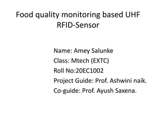 Food quality monitoring based UHF
RFID-Sensor
Name: Amey Salunke
Class: Mtech (EXTC)
Roll No:20EC1002
Project Guide: Prof. Ashwini naik.
Co-guide: Prof. Ayush Saxena.
 