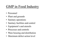 GMP in Food Industry
• Personnel
• Plant and grounds
• Sanitary operations
• Sanitary facilities and control
• Equipment’s and utensils
• Processes and controls
• Ware housing and distribution
• Maximum defect action level
 