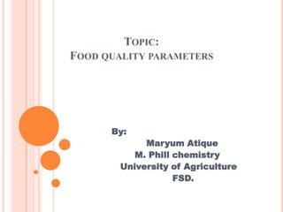 TOPIC:
FOOD QUALITY PARAMETERS

By:
Maryum Atique
M. Phill chemistry
University of Agriculture
FSD.

 