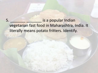 5. _______ _______ is a popular Indian
vegetarian fast food in Maharashtra, India. It
literally means potato fritters. Identify.
 
