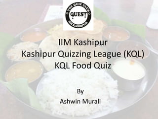 IIM Kashipur
Kashipur Quizzing League (KQL)
KQL Food Quiz
By
Ashwin Murali
 