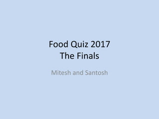 Food Quiz 2017
The Finals
Mitesh and Santosh
 