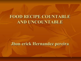 FOOD RECIPE COUNTABLE
  AND UNCOUNTABLE



Jhon erick Hernandez pereira
 