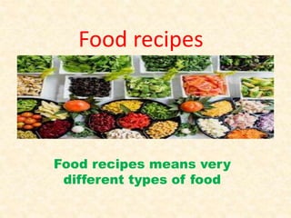 Food recipes
Food recipes means very
different types of food
 