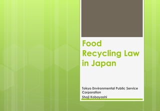 Food
Recycling Law
in Japan
Tokyo Environmental Public Service
Corporation
Shoji Kobayashi
 