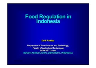 Dedi Fardiaz Singapore, 1 Sept 2009 1
Food Regulation in
Indonesia
Dedi Fardiaz
Department of Food Science and Technology,
Faculty of Agricultural Technology
SEAFAST Center
BOGOR AGRICULTURAL UNIVERSITY, INDONESIA
Food Regulation in
Indonesia
Dedi Fardiaz
Department of Food Science and Technology,
Faculty of Agricultural Technology
SEAFAST Center
BOGOR AGRICULTURAL UNIVERSITY, INDONESIA
 