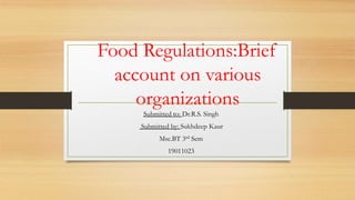 Submitted to: Dr.R.S. Singh
Submitted by: Sukhdeep Kaur
Msc.BT 3rd Sem
19011023
Food Regulations:Brief
account on various
organizations
 