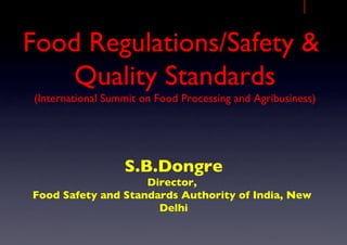 Food Regulations/Safety &
Quality Standards
(International Summit on Food Processing and Agribusiness)	

S.B.Dongre	

Director,	

Food Safety and Standards Authority of India, New
Delhi	

 