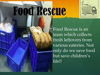 Food Rescue
Food Rescue is an
team which collects
fresh leftovers from
various eateries. Not
only do we save food
but save children’s
life!!
 