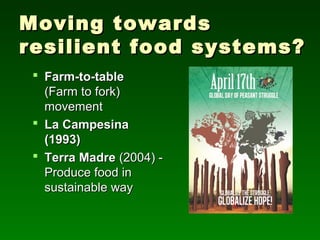Moving towards
resilient food systems?
  Farm-to-table
   (Farm to fork)
   movement
  La Campesina
   (1993)
  Terra Madre (2004) -
   Produce food in
   sustainable way
 