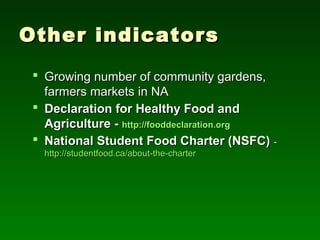 Other indicators
  Growing number of community gardens,
   farmers markets in NA
  Declaration for Healthy Food and
   Agriculture - http://fooddeclaration.org
  National Student Food Charter (NSFC) -
   http://studentfood.ca/about-the-charter
 