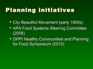 Planning initiatives

  City Beautiful Movement (early 1900s)
  APA Food Systems Steering Committee
   (2006)
  OPPI Healthy Communities and Planning
   for Food Symposium (2010)
 