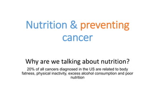 Nutrition & preventing
cancer
Why are we talking about nutrition?
20% of all cancers diagnosed in the US are related to body
fatness, physical inactivity, excess alcohol consumption and poor
nutrition
 