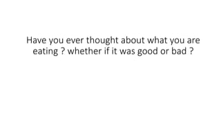 Have you ever thought about what you are
eating ? whether if it was good or bad ?
 