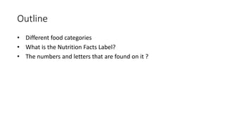 Outline
• Different food categories
• What is the Nutrition Facts Label?
• The numbers and letters that are found on it ?
 