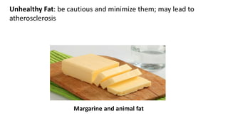 Unhealthy Fat: be cautious and minimize them; may lead to
atherosclerosis
Margarine and animal fat
 