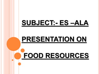 SUBJECT:- ES –ALA
PRESENTATION ON
FOOD RESOURCES
 