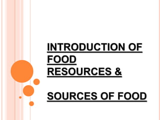 INTRODUCTION OF
FOOD
RESOURCES &
SOURCES OF FOOD
 