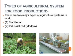 TYPES OF AGRICULTURAL SYSTEM
FOR FOOD PRODUCTION:-
 There are two major types of agricultural systems in
world.
 (1) Traditional
 (2) Industrialized (Modern)
 