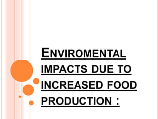 ENVIROMENTAL
IMPACTS DUE TO
INCREASED FOOD
PRODUCTION :
 