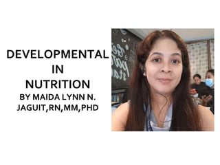 DEVELOPMENTAL
IN
NUTRITION
BY MAIDA LYNN N.
JAGUIT,RN,MM,PHD
 