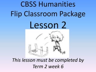 CBSS Humanities
Flip Classroom Package
Lesson 2
This lesson must be completed by
Term 2 week 6
 
