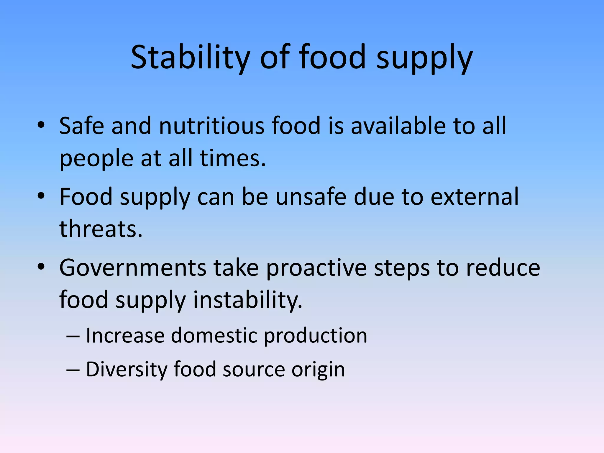 Stability of food supply
• Safe and nutritious food is available to all
people at all times.
• Food supply can be unsafe due to external
threats.
• Governments take proactive steps to reduce
food supply instability.
– Increase domestic production
– Diversity food source origin
 