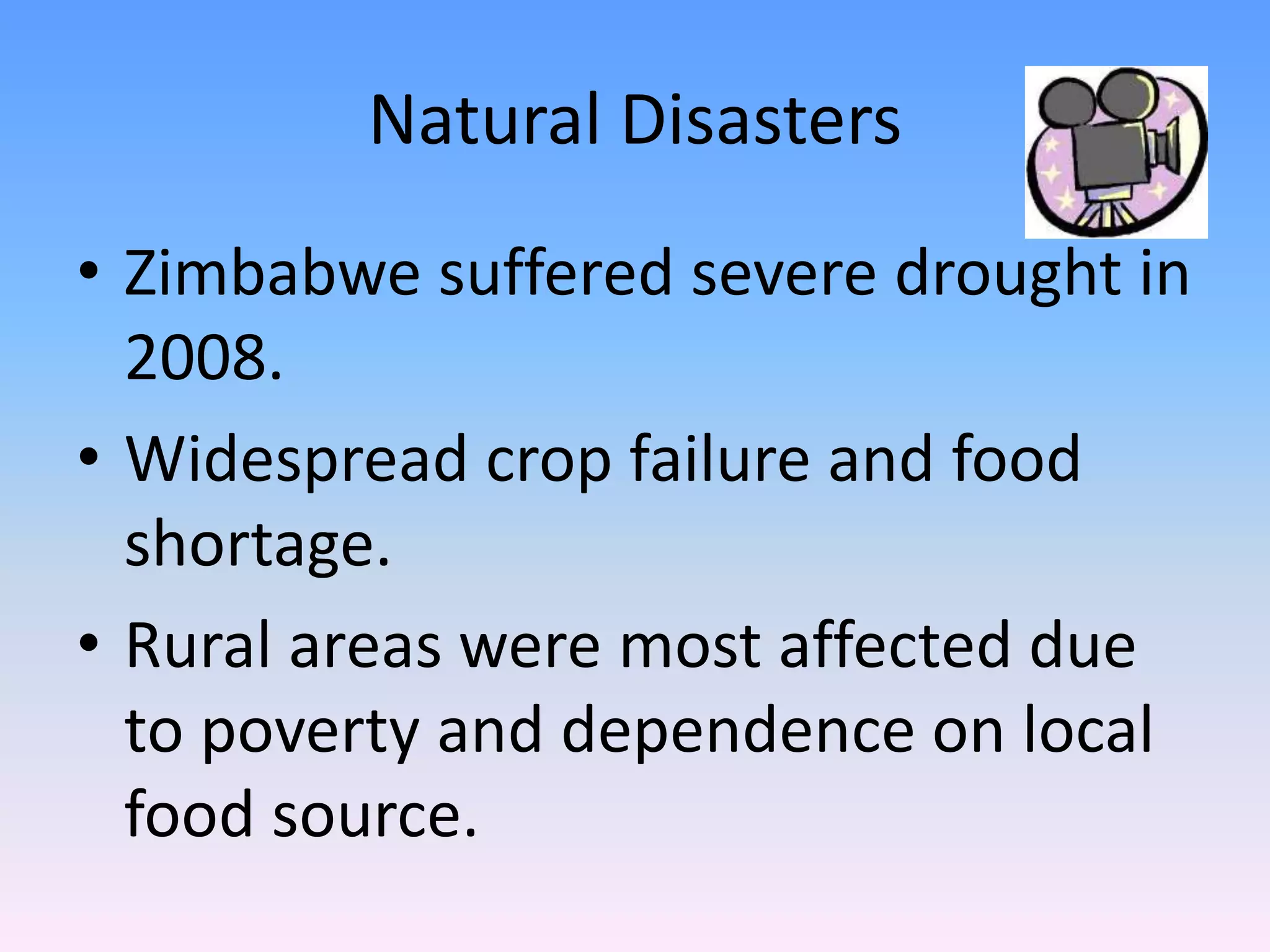 Natural Disasters
• Zimbabwe suffered severe drought in
2008.
• Widespread crop failure and food
shortage.
• Rural areas were most affected due
to poverty and dependence on local
food source.
 