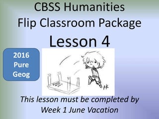 CBSS Humanities
Flip Classroom Package
Lesson 4
This lesson must be completed by
Week 1 June Vacation
2016
Pure
Geog
 