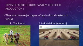 TYPES OF AGRICULTURAL SYSTEM FOR FOOD
PRODUCTION :
• Ther are two major types of agricultural system in
world.
1. Traditional. 2. Industrialized(modern)
 