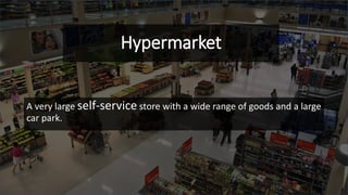 Hypermarket
A very large self-service store with a wide range of goods and a large
car park.
 