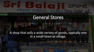 General Stores
A shop that sells a wide variety of goods, typically one
in a small town or village.
 