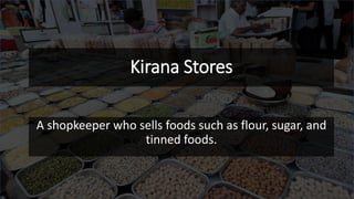 Kirana Stores
A shopkeeper who sells foods such as flour, sugar, and
tinned foods.
 