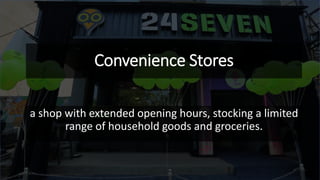 Convenience Stores
a shop with extended opening hours, stocking a limited
range of household goods and groceries.
 