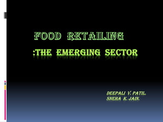 FOOD  RETAILING  :THE  EMERGING  SECTOR Deepali  v. patil.                                                                  Sneha  k. jain. 