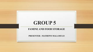 GROUP 5
FAMINE AND FOOD STORAGE
PRESENTER : MATHEWS MALAMULO
 